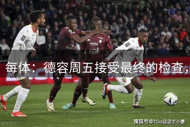每体：德容周五接受最终的检查，巴萨也预计会在今天发表官方通告